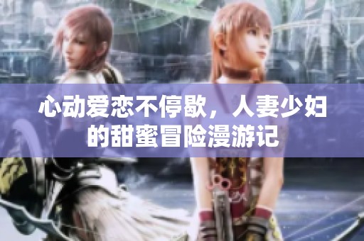 心动爱恋不停歇，人妻少妇的甜蜜冒险漫游记