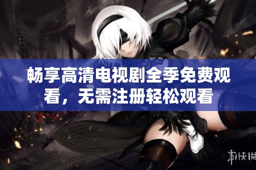 畅享高清电视剧全季免费观看，无需注册轻松观看