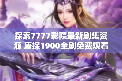 探索7777影院最新剧集资源 唐探1900全剧免费观看攻略分享