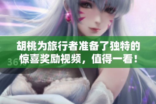胡桃为旅行者准备了独特的惊喜奖励视频，值得一看！