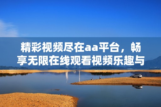 精彩视频尽在aa平台，畅享无限在线观看视频乐趣与精彩内容