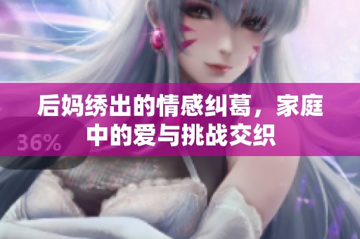 后妈绣出的情感纠葛，家庭中的爱与挑战交织