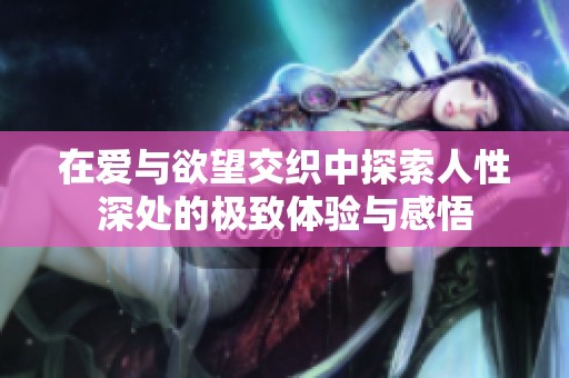 在爱与欲望交织中探索人性深处的极致体验与感悟