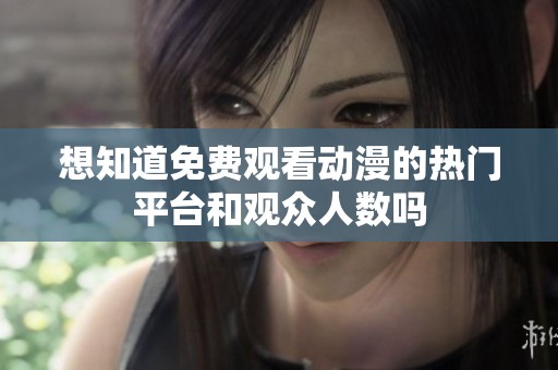 想知道免费观看动漫的热门平台和观众人数吗