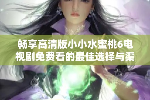 畅享高清版小小水蜜桃6电视剧免费看的最佳选择与渠道
