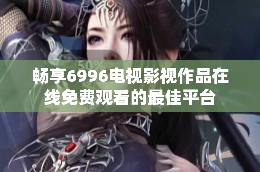 畅享6996电视影视作品在线免费观看的最佳平台