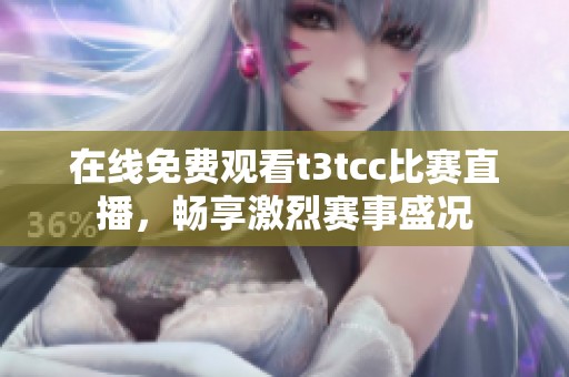 在线免费观看t3tcc比赛直播，畅享激烈赛事盛况