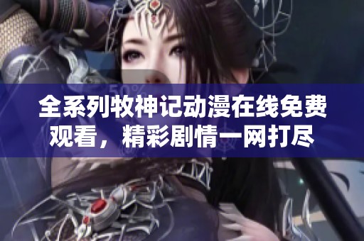 全系列牧神记动漫在线免费观看，精彩剧情一网打尽
