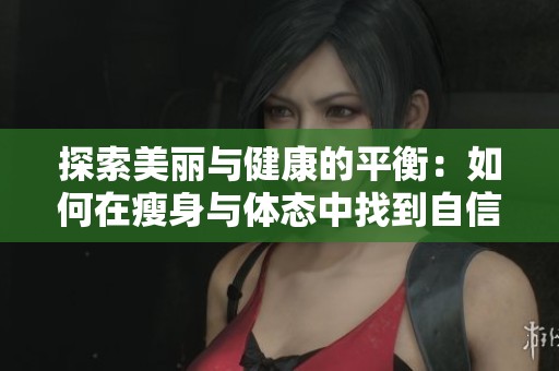 探索美丽与健康的平衡：如何在瘦身与体态中找到自信与魅力