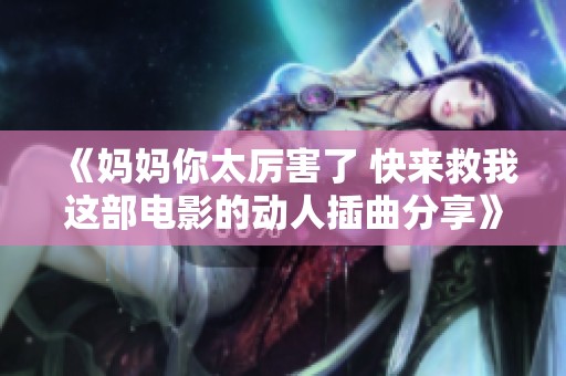 《妈妈你太厉害了 快来救我这部电影的动人插曲分享》