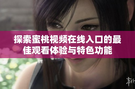 探索蜜桃视频在线入口的最佳观看体验与特色功能
