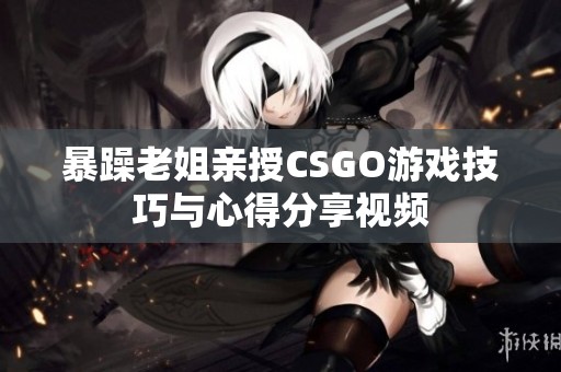 暴躁老姐亲授CSGO游戏技巧与心得分享视频
