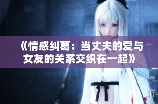 《情感纠葛：当丈夫的爱与女友的关系交织在一起》