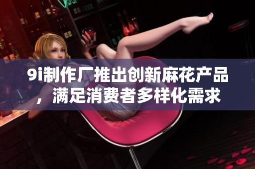 9i制作厂推出创新麻花产品，满足消费者多样化需求