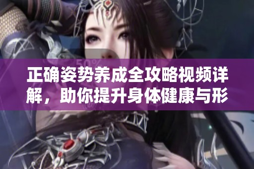 正确姿势养成全攻略视频详解，助你提升身体健康与形态