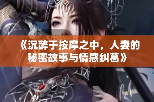 《沉醉于按摩之中，人妻的秘密故事与情感纠葛》