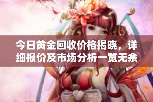 今日黄金回收价格揭晓，详细报价及市场分析一览无余