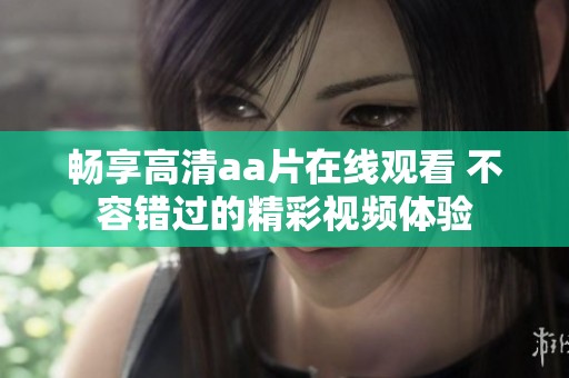 畅享高清aa片在线观看 不容错过的精彩视频体验