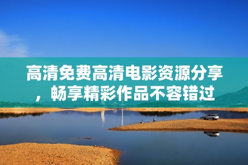 高清免费高清电影资源分享，畅享精彩作品不容错过