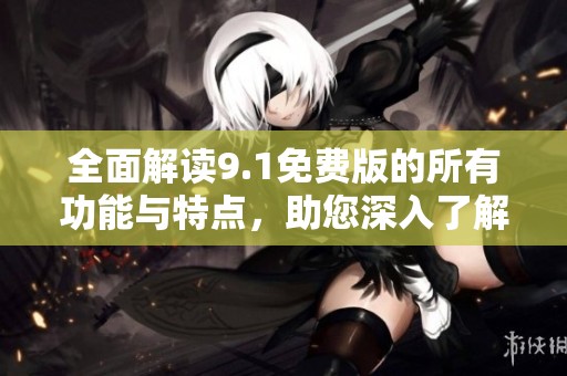 全面解读9.1免费版的所有功能与特点，助您深入了解新版本