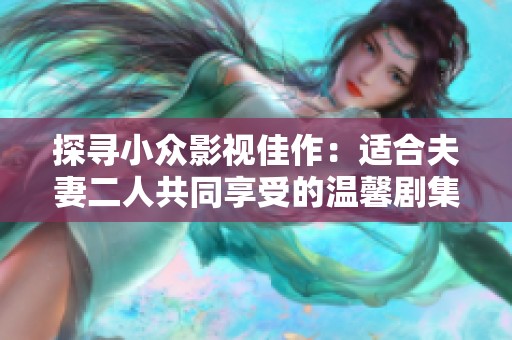 探寻小众影视佳作：适合夫妻二人共同享受的温馨剧集推荐