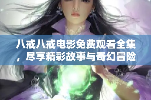 八戒八戒电影免费观看全集，尽享精彩故事与奇幻冒险