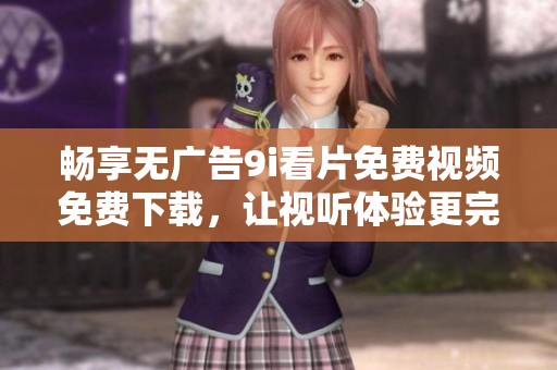 畅享无广告9i看片免费视频免费下载，让视听体验更完美