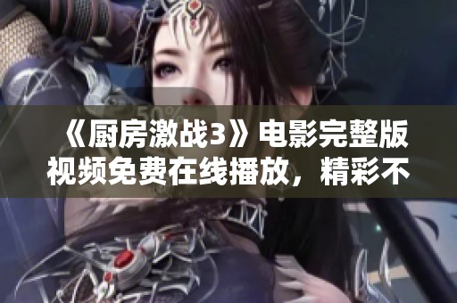《厨房激战3》电影完整版视频免费在线播放，精彩不容错过！