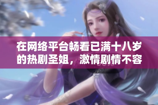 在网络平台畅看已满十八岁的热剧圣姐，激情剧情不容错过