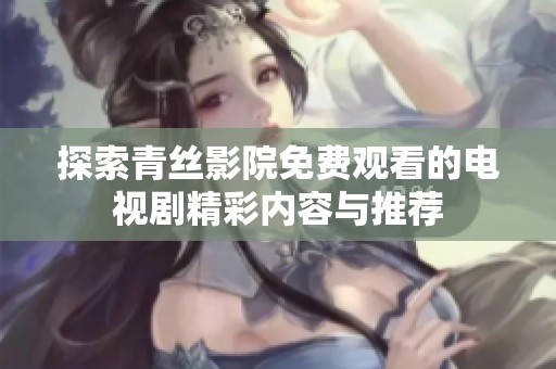 探索青丝影院免费观看的电视剧精彩内容与推荐