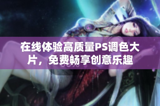 在线体验高质量PS调色大片，免费畅享创意乐趣