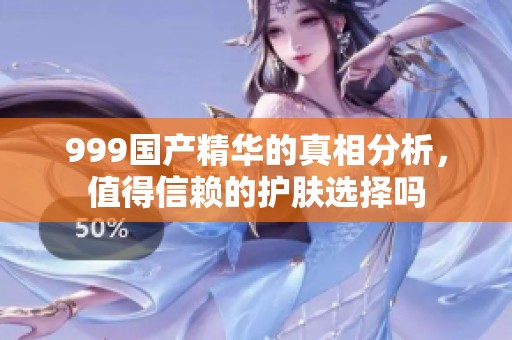 999国产精华的真相分析，值得信赖的护肤选择吗