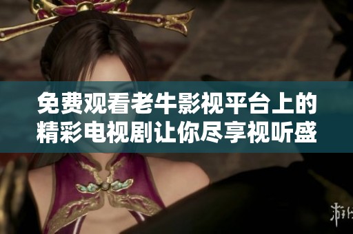 免费观看老牛影视平台上的精彩电视剧让你尽享视听盛宴