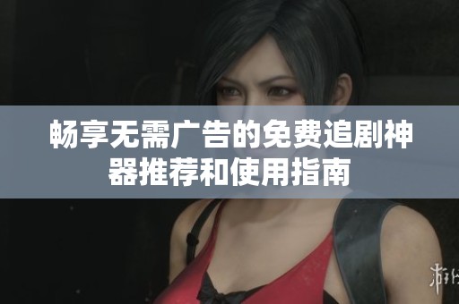畅享无需广告的免费追剧神器推荐和使用指南