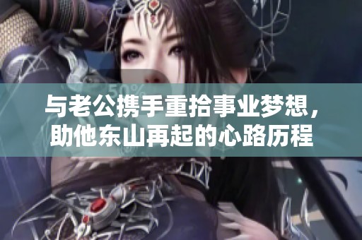 与老公携手重拾事业梦想，助他东山再起的心路历程