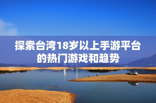 探索台湾18岁以上手游平台的热门游戏和趋势