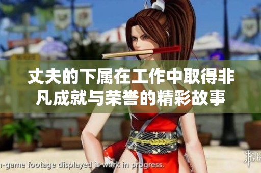 丈夫的下属在工作中取得非凡成就与荣誉的精彩故事