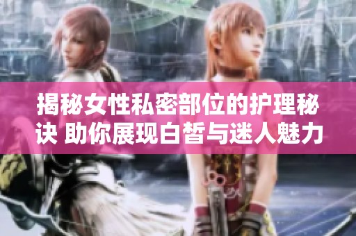 揭秘女性私密部位的护理秘诀 助你展现白皙与迷人魅力