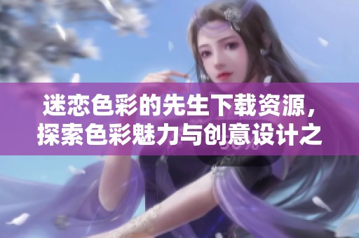 迷恋色彩的先生下载资源，探索色彩魅力与创意设计之旅