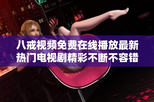 八戒视频免费在线播放最新热门电视剧精彩不断不容错过