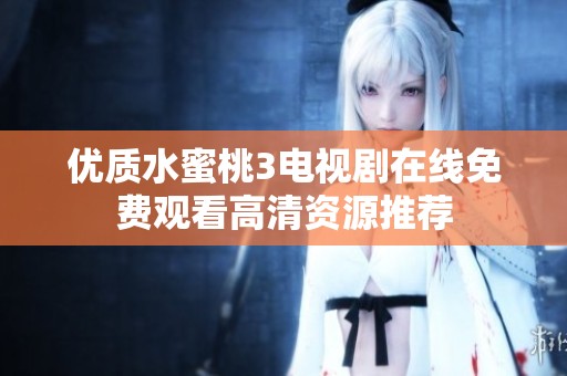 优质水蜜桃3电视剧在线免费观看高清资源推荐
