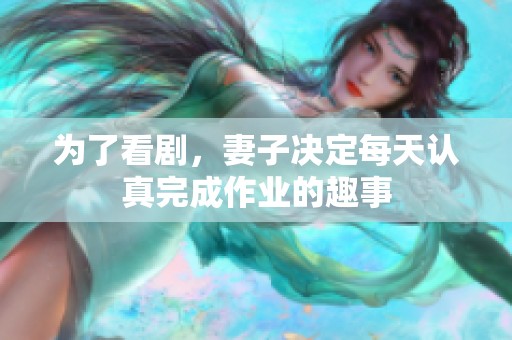 为了看剧，妻子决定每天认真完成作业的趣事