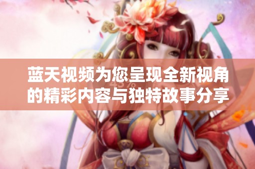 蓝天视频为您呈现全新视角的精彩内容与独特故事分享