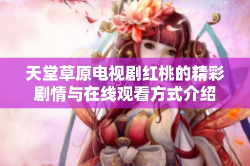 天堂草原电视剧红桃的精彩剧情与在线观看方式介绍