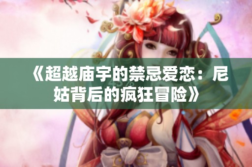 《超越庙宇的禁忌爱恋：尼姑背后的疯狂冒险》