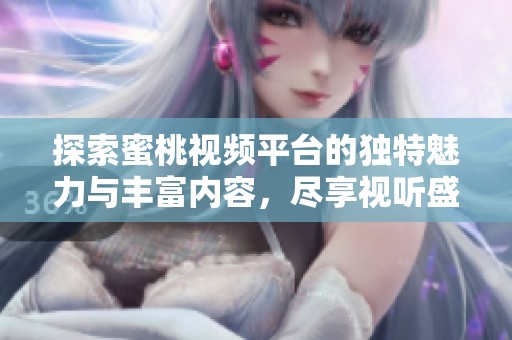探索蜜桃视频平台的独特魅力与丰富内容，尽享视听盛宴
