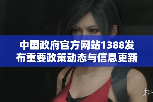 中国政府官方网站1388发布重要政策动态与信息更新