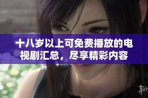 十八岁以上可免费播放的电视剧汇总，尽享精彩内容
