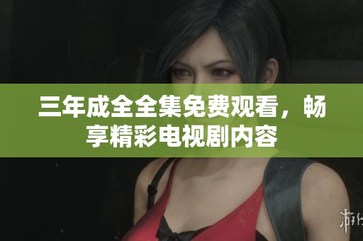 三年成全全集免费观看，畅享精彩电视剧内容