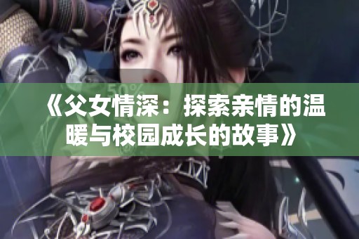 《父女情深：探索亲情的温暖与校园成长的故事》
